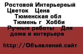 Ростовой Интерьереый Цветок › Цена ­ 18 000 - Тюменская обл., Тюмень г. Хобби. Ручные работы » Для дома и интерьера   